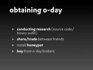 obtaining 0-day

‣   conducting research (source code/
    binary audit)
‣   share/trade between friends
‣   install honeypot
‣   buy from 0-day brokers
 