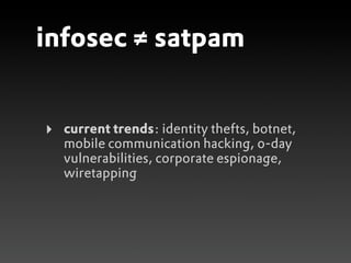 infosec ≠ satpam


‣   current trends: identity thefts, botnet,
    mobile communication hacking, 0-day
    vulnerabilities, corporate espionage,
    wiretapping
 