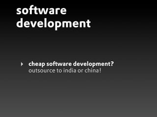 software
development


‣   cheap software development?
    outsource to india or china!
 