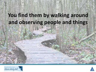 You find them by walking around
and observing people and things

8

 