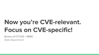 Now you’re CVE-relevant.
Focus on CVE-specific!
Bureau of CT/CVE + SRMC
State Department
 