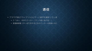 通信
• ブラウザ君(クライアント)とサーバ君が文通をしている
• ク「はい，手作りクッキー！サーバ君にあげる！」
• 変態郵便屋 (やっぱり恋する乙女のクッキーは美味いな)
 