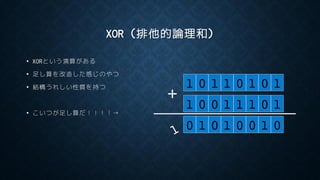 XOR (排他的論理和)
• XORという演算がある
• 足し算を改造した感じのやつ
• 結構うれしい性質を持つ
• こいつが足し算だ！！！！→
1 0 1 1 0 1 0 1
1 0 0 1 1 1 0 1
0 1 0 1 0 0 1 0
+
 