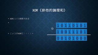 XOR (排他的論理和)
• XORという演算がある
•
• こいつがXORだ！！！！→
1 0 1 1 0 1 0 1
1 0 0 1 1 1 0 1
0 0 1 0 1 0 0 0
⊕
 