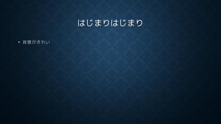 はじまりはじまり
• 背景がきれい
 