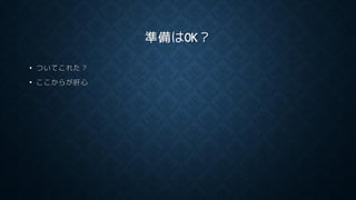準備はOK？
• ついてこれた？
• ここからが肝心
 