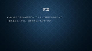 実演
• 1byteあたり平均256回ほどのリクエストで解読できるでしょう
• 誰か適当にパスフレーズを打ち込んでみて下さい
 