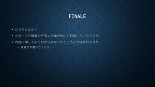 FINALE
• どうでしたか？
• 小学生でも理解できるよう噛み砕いて説明したつもりです
• 内容に関してよくわからなかったところとかはありますか
• 遠慮せず聞いてください
 