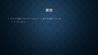 通信
• ブラウザ君(クライアント)とサーバ君が文通をしている
• ク「やっほ^^」
 
