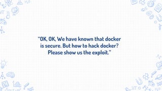 “OK, OK, We have known that docker
is secure. But how to hack docker?
Please show us the exploit.”
 