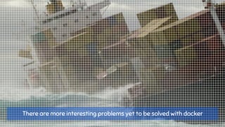 There are more interesting problems yet to be solved with docker
 