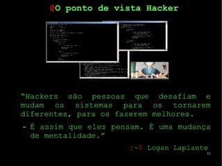 11
“Hackers são pessoas que desafiam e
mudam os sistemas para os tornarem
diferentes, para os fazerem melhores.
– É assim que eles pensam. É uma mudança
de mentalidade.”
:~$ Logan Laplante
@O ponto de vista Hacker
 