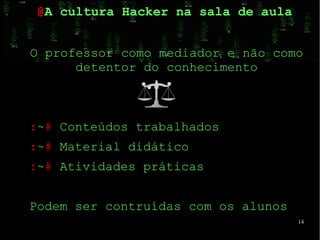 14
O professor como mediador e não como
detentor do conhecimento
●
:~# Conteúdos trabalhados
:~# Material didático
:~# Atividades práticas
Podem ser contruídas com os alunos
@A cultura Hacker na sala de aula
 