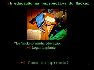 21
“Eu 'hackeio' minha educação.”
:~$ Logan Laplante
:~# Como eu aprendo?
@A educação na perspectiva do Hacker
 