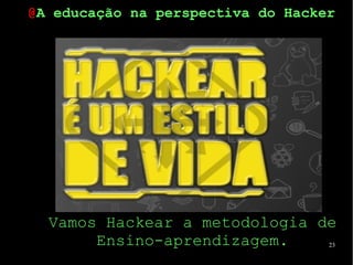 23
Vamos Hackear a metodologia de
Ensino-aprendizagem.
@A educação na perspectiva do Hacker
 