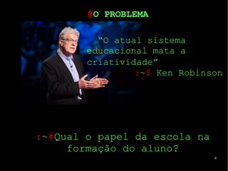 4
“O atual sistema
educacional mata a
criatividade”
:~$ Ken Robinson
@O PROBLEMA
:~#Qual o papel da escola na
formação do aluno?
 