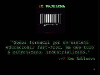 5
“Somos formados por um sistema
educacional fast-food, em que tudo
é padronizado, industrializado.”
:~$ Ken Robinson
@O PROBLEMA
 