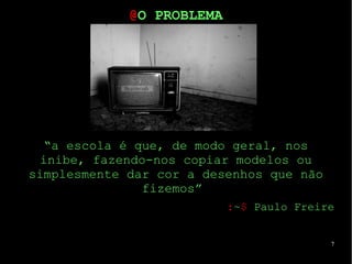 7
“a escola é que, de modo geral, nos
inibe, fazendo-nos copiar modelos ou
simplesmente dar cor a desenhos que não
fizemos”
:~$ Paulo Freire
@O PROBLEMA
 