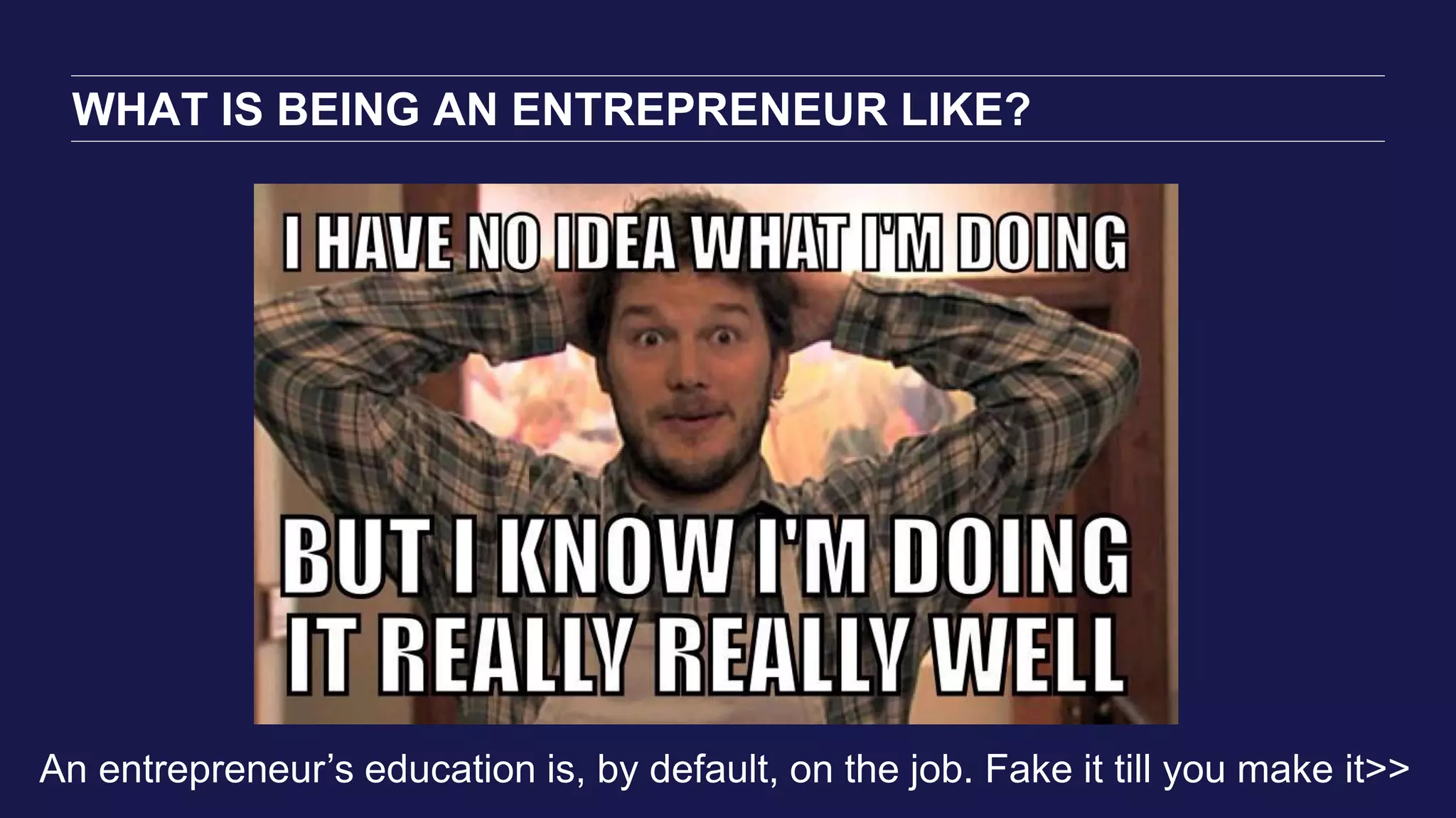 WHAT IS BEING AN ENTREPRENEUR LIKE?
An entrepreneur’s education is, by default, on the job. Fake it till you make it>>
 