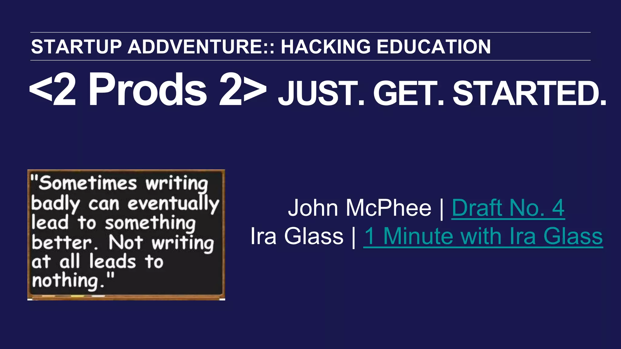 <2 Prods 2> JUST. GET. STARTED.
STARTUP ADDVENTURE:: HACKING EDUCATION
John McPhee | Draft No. 4
Ira Glass | 1 Minute with Ira Glass
 