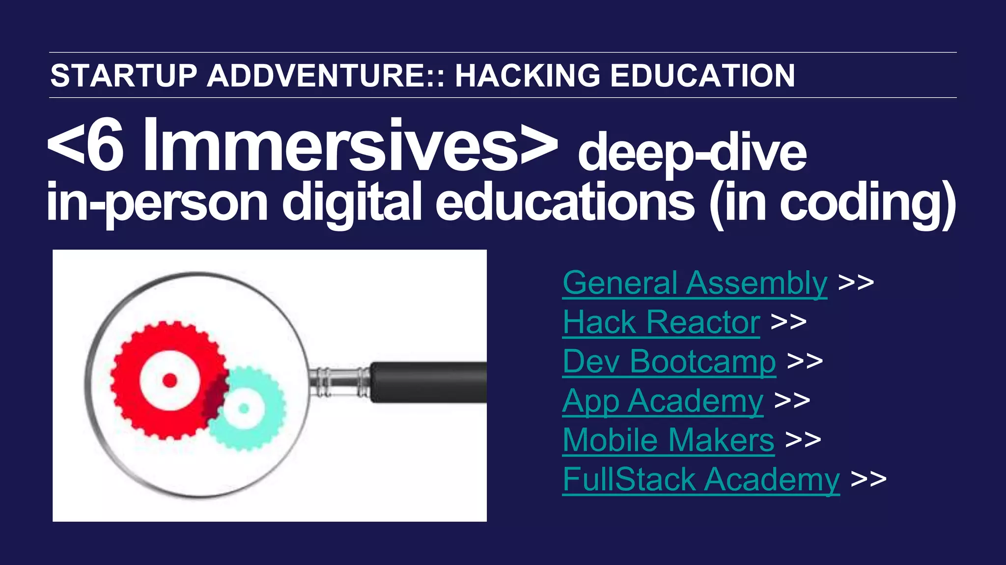 <6 Immersives> deep-dive
in-person digital educations (in coding)
STARTUP ADDVENTURE:: HACKING EDUCATION
General Assembly >>
Hack Reactor >>
Dev Bootcamp >>
App Academy >>
Mobile Makers >>
FullStack Academy >>
 