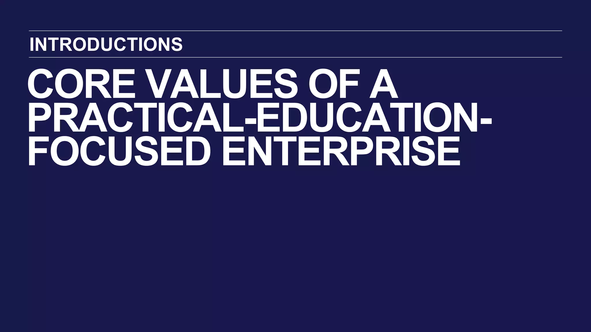 CORE VALUES OF A
PRACTICAL-EDUCATION-
FOCUSED ENTERPRISE
INTRODUCTIONS
 