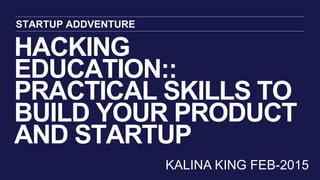 HACKING
EDUCATION::
PRACTICAL SKILLS TO
BUILD YOUR PRODUCT
AND STARTUP
STARTUP ADDVENTURE
KALINA KING FEB-2015
 