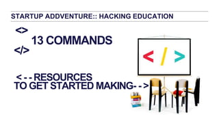 <>
13 COMMANDS
</>
< - - RESOURCES
TO GET STARTED MAKING- - >
STARTUP ADDVENTURE:: HACKING EDUCATION
 