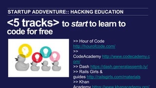 <5 tracks> to start to learn to
code for free
STARTUP ADDVENTURE:: HACKING EDUCATION
>> Hour of Code
http://hourofcode.com...