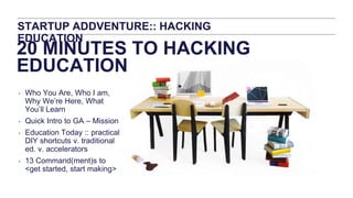 20 MINUTES TO HACKING
EDUCATION
‣ Who You Are, Who I am,
Why We’re Here, What
You’ll Learn
‣ Quick Intro to GA – Mission
‣...