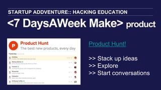 <7 DaysAWeek Make> product
STARTUP ADDVENTURE:: HACKING EDUCATION
Product Hunt!
>> Stack up ideas
>> Explore
>> Start conv...
