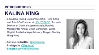 INTRODUCTIONS
KALINA KING
 Education Tech & Entrepreneurship, Hong Kong
and Asia / Co-Founder at LIGHTSTAGE / formerly
Di...