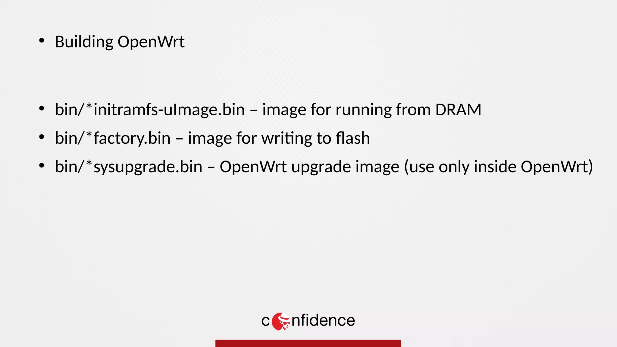 ●
bin/*initramfs-uImage.bin – image for running from DRAM
●
bin/*factory.bin – image for writing to flash
●
bin/*sysupgrade.bin – OpenWrt upgrade image (use only inside OpenWrt)
●
Building OpenWrt
 