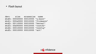 dev: size erasesize name
mtd0: 00040000 00010000 "u-boot"
mtd1: 00fa0000 00010000 "firmware"
mtd2: 00110000 00010000 "kernel"
mtd3: 00e90000 00010000 "rootfs"
mtd4: 00010000 00010000 "config"
mtd5: 00010000 00010000 "art"
●
Flash layout
 