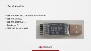 • USB TTL FTDI FT232R (most feature-rich)
• USB TTL CP2102
• USB TTL CH340/341
• Raspberry Pi
• ESP8266 Serial to WiFi
●
Serial adapters
 