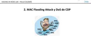 TALLER DE HACKING EN REDES LAN – PAULO COLOMÉS
2. MAC Flooding Attack y DoS de CDP
MAC
MAC
MAC
MAC
MAC
MAC MAC
MAC
MAC
MAC
MAC
MAC
MAC
HACKING EN REDES LAN – PAULO COLOMÉS
 