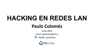 HACKING EN REDES LAN
Paulo Colomés
Junio 2019
Email: pcolomes@nis.cl
Twitter: pcolomes
 