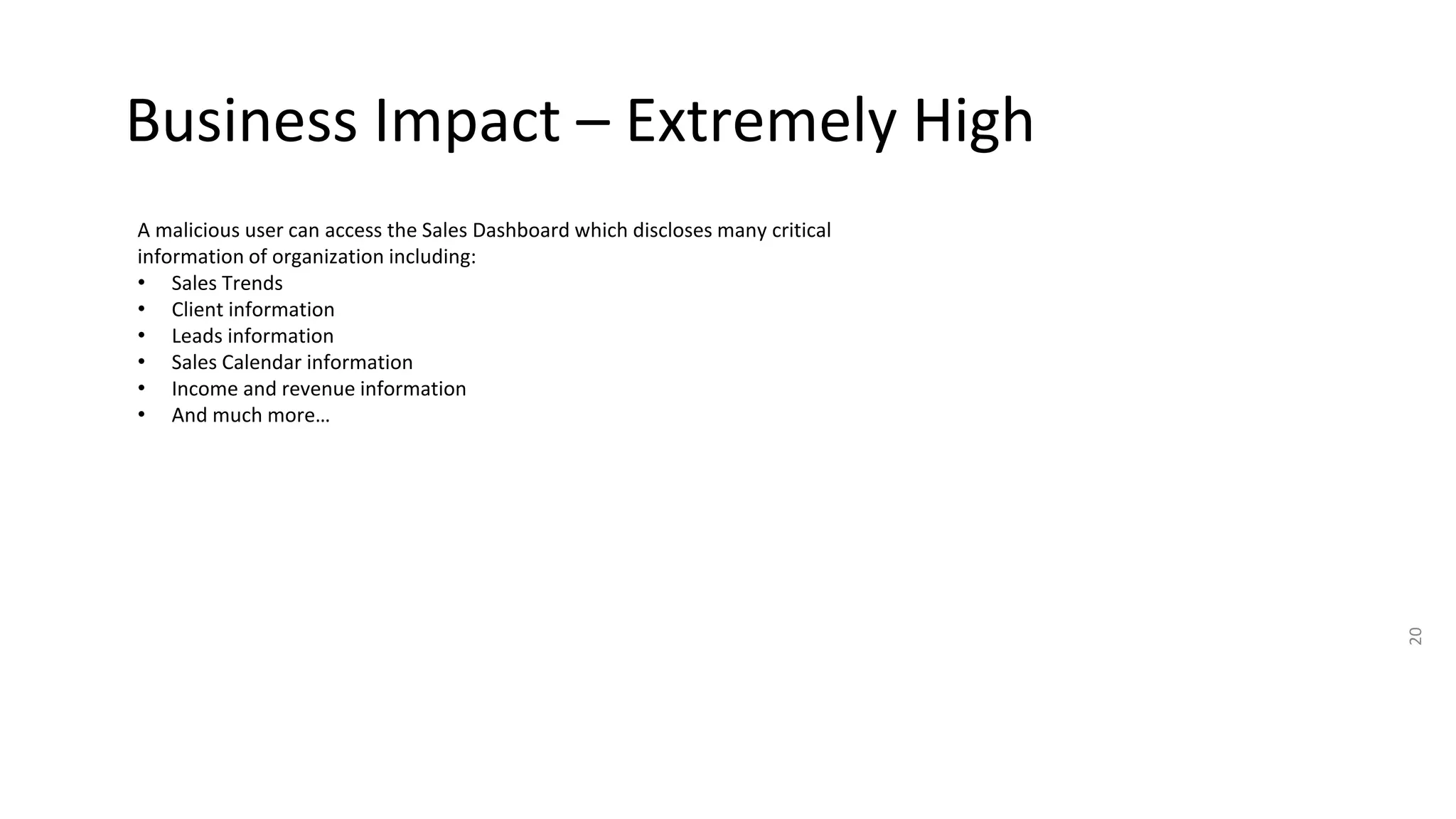 Business Impact – Extremely High
20
A malicious user can access the Sales Dashboard which discloses many critical
information of organization including:
• Sales Trends
• Client information
• Leads information
• Sales Calendar information
• Income and revenue information
• And much more…
 