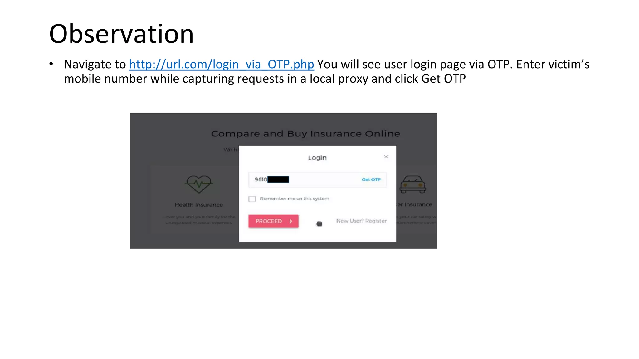Observation
• Navigate to http://url.com/login_via_OTP.php You will see user login page via OTP. Enter victim’s
mobile number while capturing requests in a local proxy and click Get OTP
 