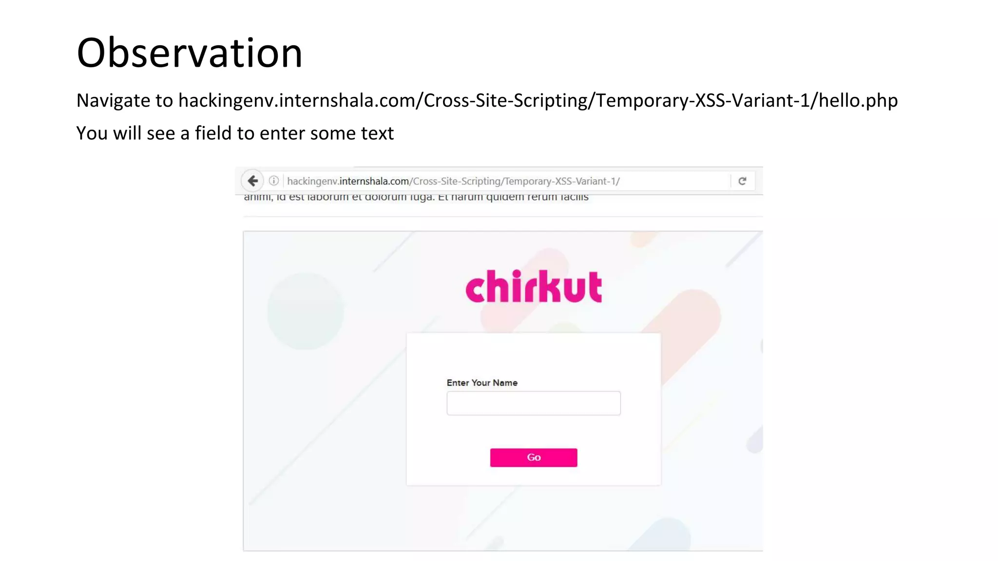 Observation
Navigate to hackingenv.internshala.com/Cross-Site-Scripting/Temporary-XSS-Variant-1/hello.php
You will see a field to enter some text
 