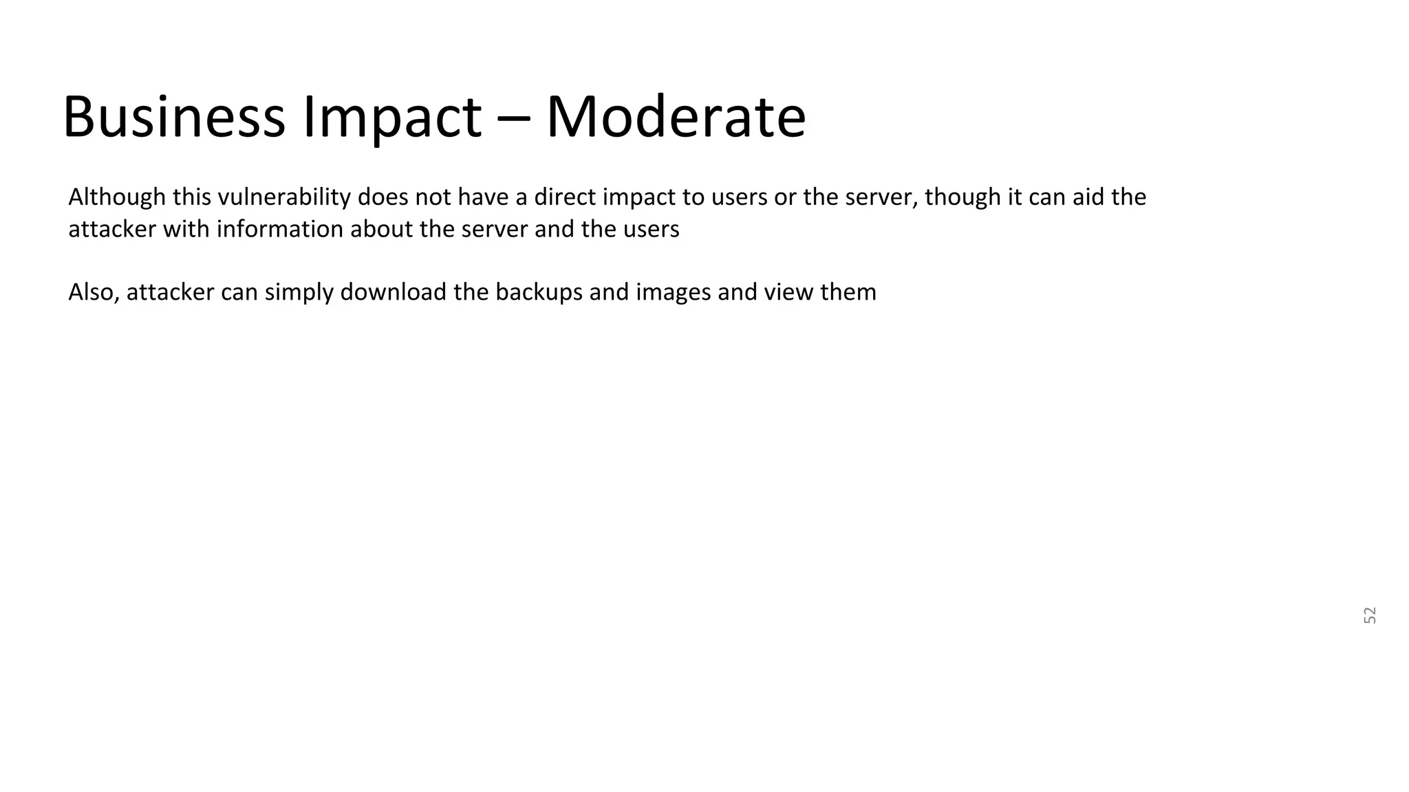 Business Impact – Moderate
52
Although this vulnerability does not have a direct impact to users or the server, though it can aid the
attacker with information about the server and the users
Also, attacker can simply download the backups and images and view them
 