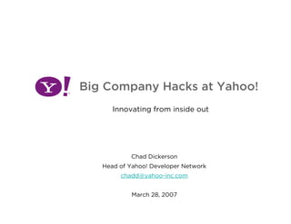 Big Company Hacks at Yahoo!
      Innovating from inside out




           Chad Dickerson
   Head of Yahoo! Developer Network
        chadd@yahoo-inc.com


           March 28, 2007
 