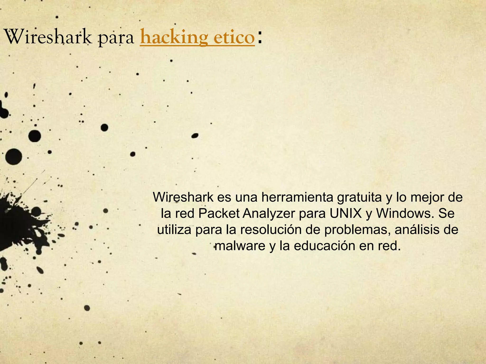Wireshark para hacking etico:
Wireshark es una herramienta gratuita y lo mejor de
la red Packet Analyzer para UNIX y Windows. Se
utiliza para la resolución de problemas, análisis de
malware y la educación en red.
 