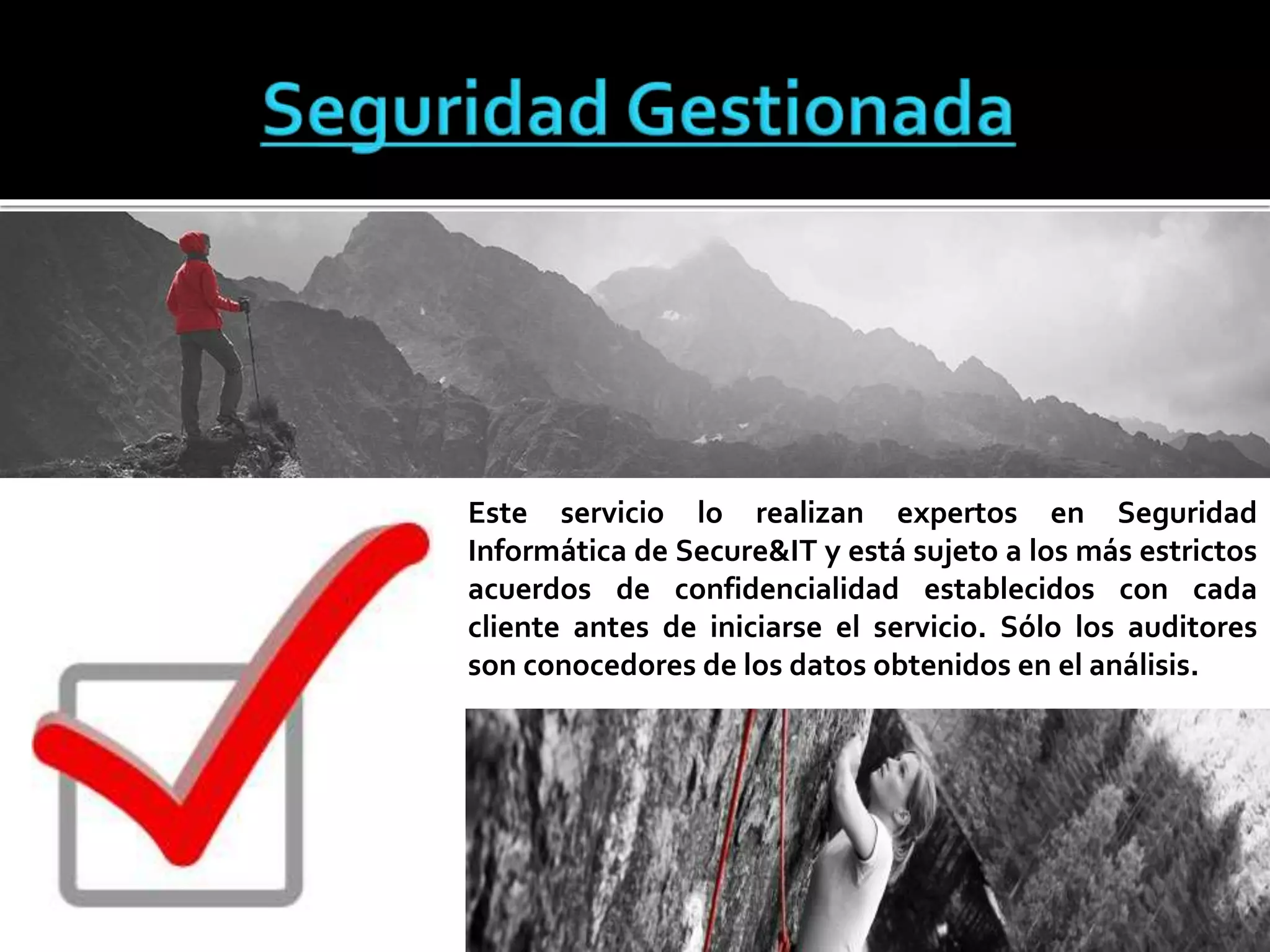 Este servicio lo realizan expertos en Seguridad
Informática de Secure&IT y está sujeto a los más estrictos
acuerdos de confidencialidad establecidos con cada
cliente antes de iniciarse el servicio. Sólo los auditores
son conocedores de los datos obtenidos en el análisis.
 