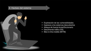 4. Hackeo del sistema
 Explotación de las vulnerabilidades
 Ingresos a los sistemas descubiertos
 Ataque de fuerza bruta/Diccionario
 Descifrando tráfico SSL
 Man-in-the-middle (MITM)
 