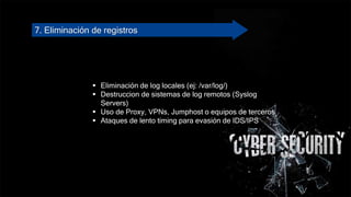 7. Eliminación de registros
 Eliminación de log locales (ej: /var/log/)
 Destruccion de sistemas de log remotos (Syslog
Servers)
 Uso de Proxy, VPNs, Jumphost o equipos de terceros
 Ataques de lento timing para evasión de IDS/IPS
 