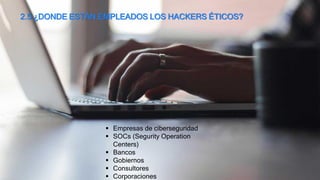 2.5 ¿DONDE ESTÁN EMPLEADOS LOS HACKERS ÉTICOS?
 Empresas de ciberseguridad
 SOCs (Segurity Operation
Centers)
 Bancos
 Gobiernos
 Consultores
 Corporaciones
 