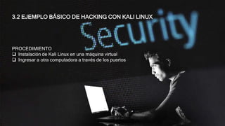 3.2 EJEMPLO BÁSICO DE HACKING CON KALI LINUX
PROCEDIMIENTO
 Instalación de Kali Linux en una máquina virtual
 Ingresar a otra computadora a través de los puertos
 
